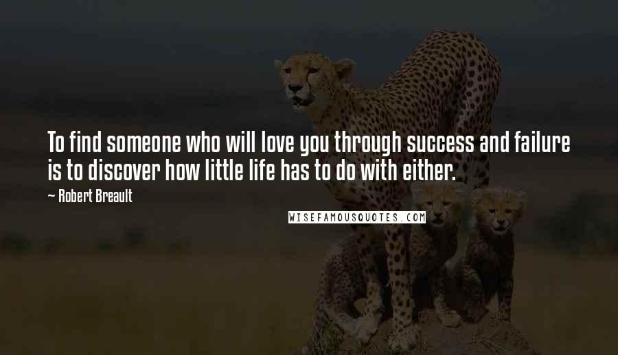 Robert Breault Quotes: To find someone who will love you through success and failure is to discover how little life has to do with either.