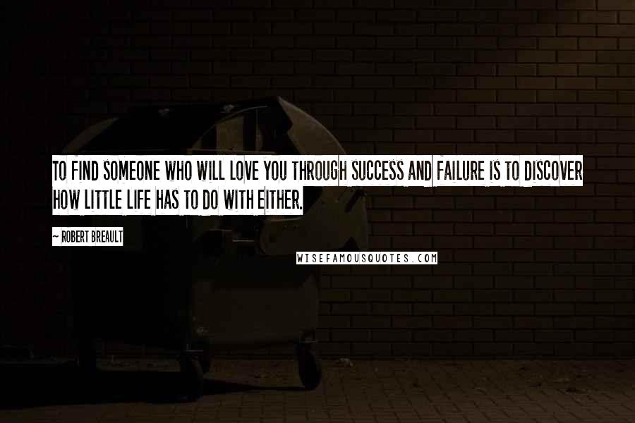 Robert Breault Quotes: To find someone who will love you through success and failure is to discover how little life has to do with either.