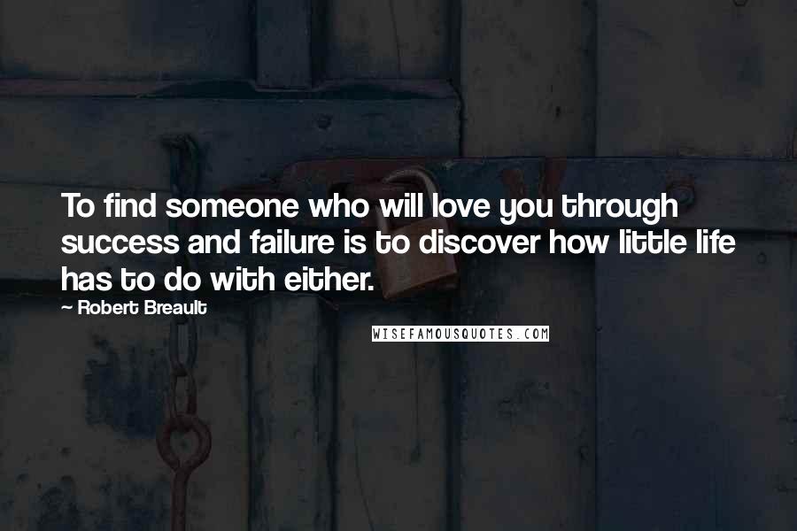 Robert Breault Quotes: To find someone who will love you through success and failure is to discover how little life has to do with either.