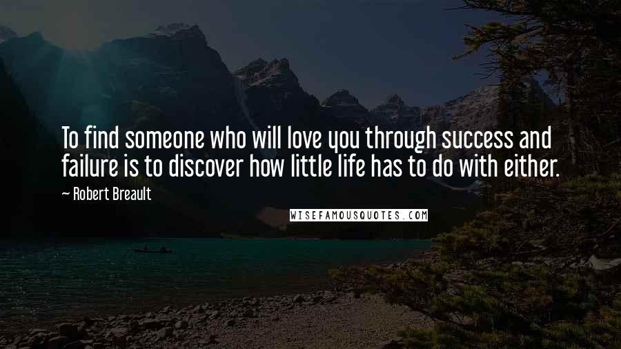 Robert Breault Quotes: To find someone who will love you through success and failure is to discover how little life has to do with either.