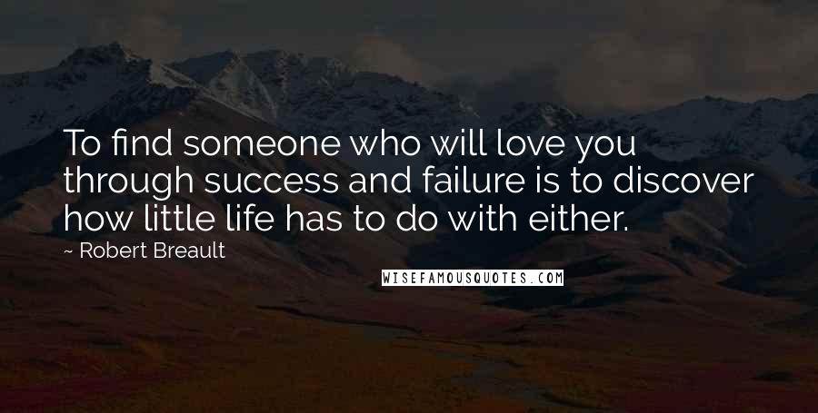 Robert Breault Quotes: To find someone who will love you through success and failure is to discover how little life has to do with either.