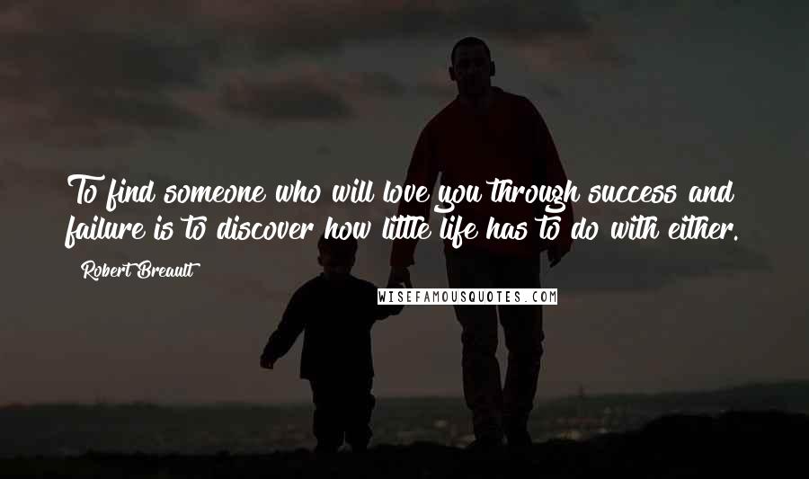 Robert Breault Quotes: To find someone who will love you through success and failure is to discover how little life has to do with either.