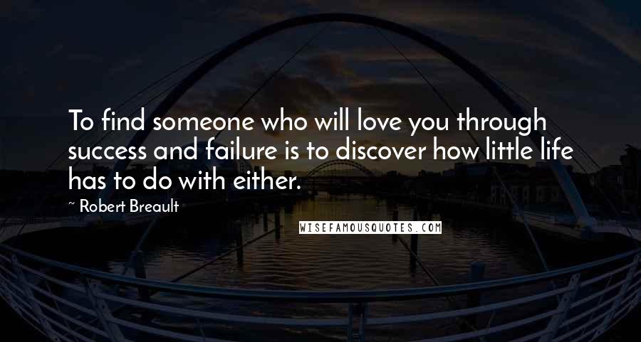 Robert Breault Quotes: To find someone who will love you through success and failure is to discover how little life has to do with either.