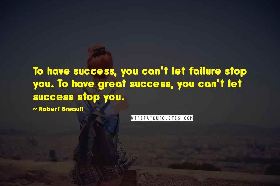 Robert Breault Quotes: To have success, you can't let failure stop you. To have great success, you can't let success stop you.