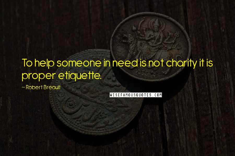 Robert Breault Quotes: To help someone in need is not charity it is proper etiquette.