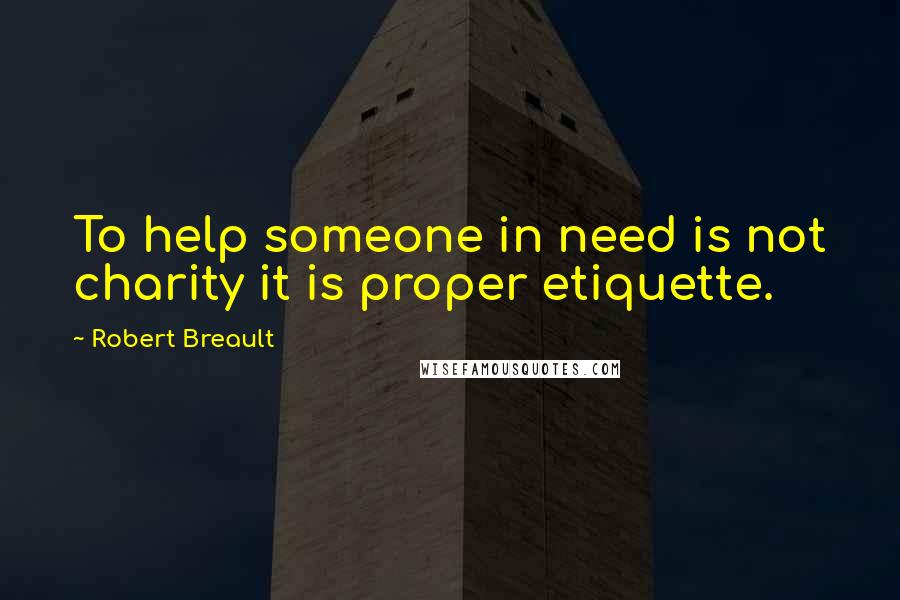 Robert Breault Quotes: To help someone in need is not charity it is proper etiquette.