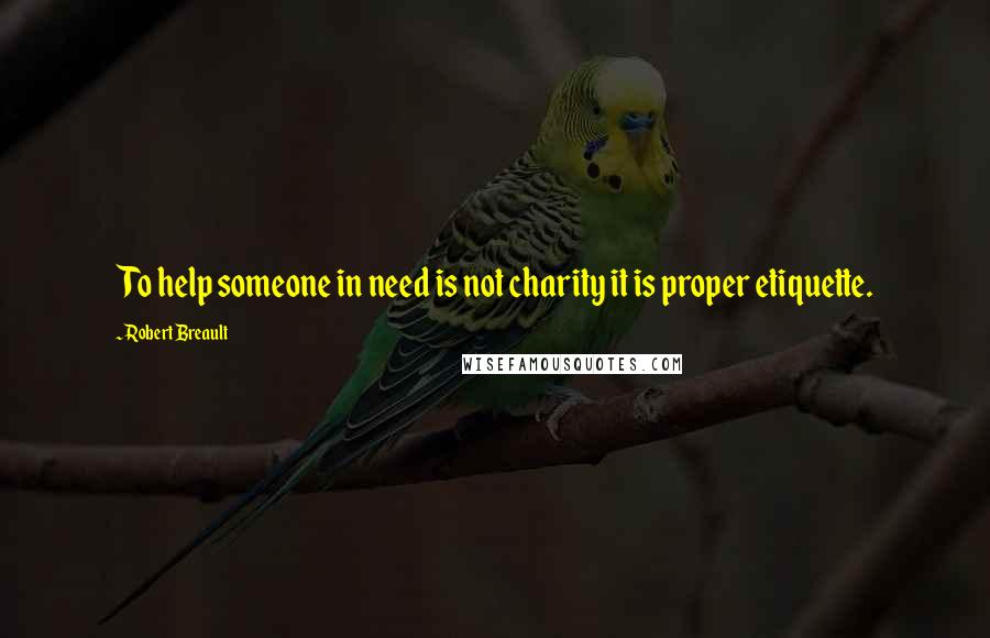 Robert Breault Quotes: To help someone in need is not charity it is proper etiquette.