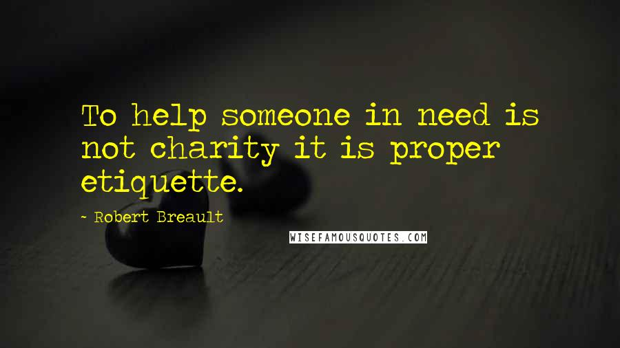 Robert Breault Quotes: To help someone in need is not charity it is proper etiquette.