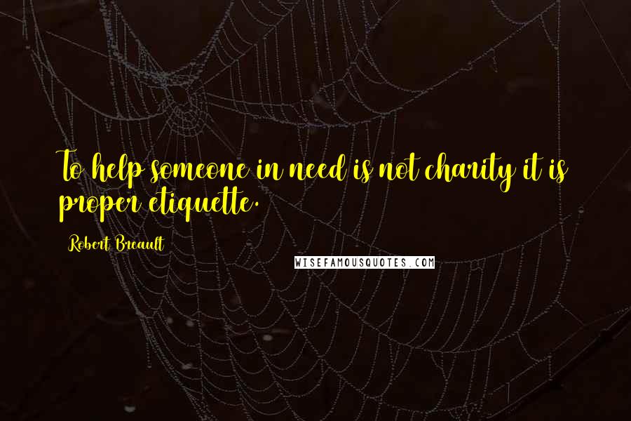 Robert Breault Quotes: To help someone in need is not charity it is proper etiquette.