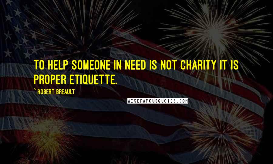 Robert Breault Quotes: To help someone in need is not charity it is proper etiquette.