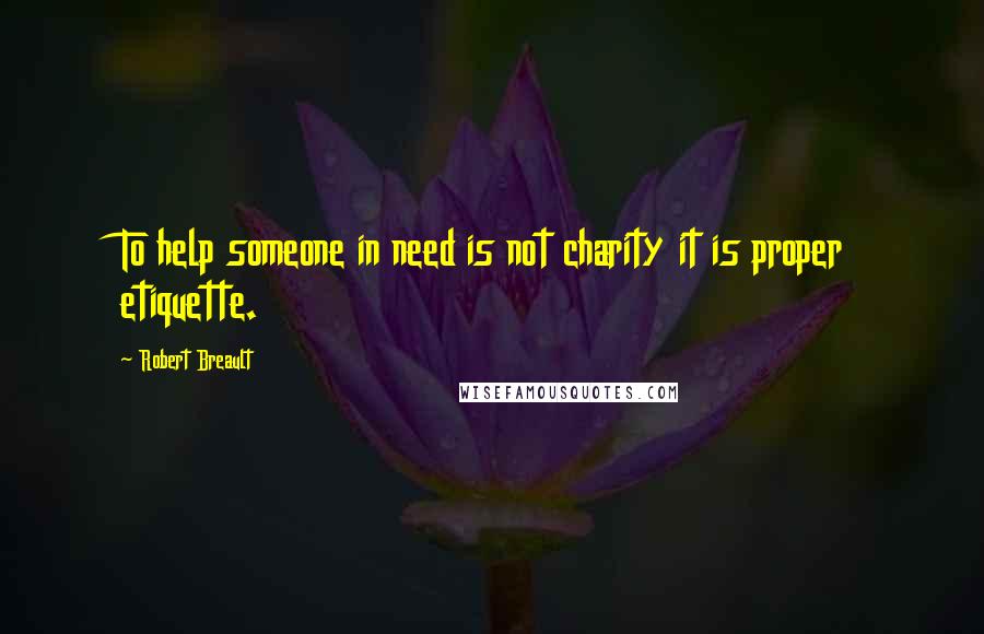 Robert Breault Quotes: To help someone in need is not charity it is proper etiquette.