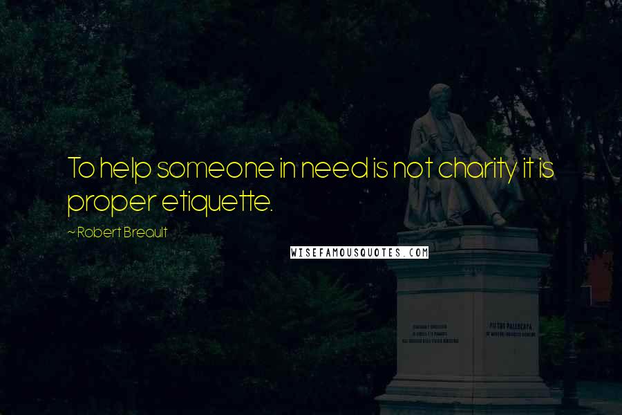 Robert Breault Quotes: To help someone in need is not charity it is proper etiquette.