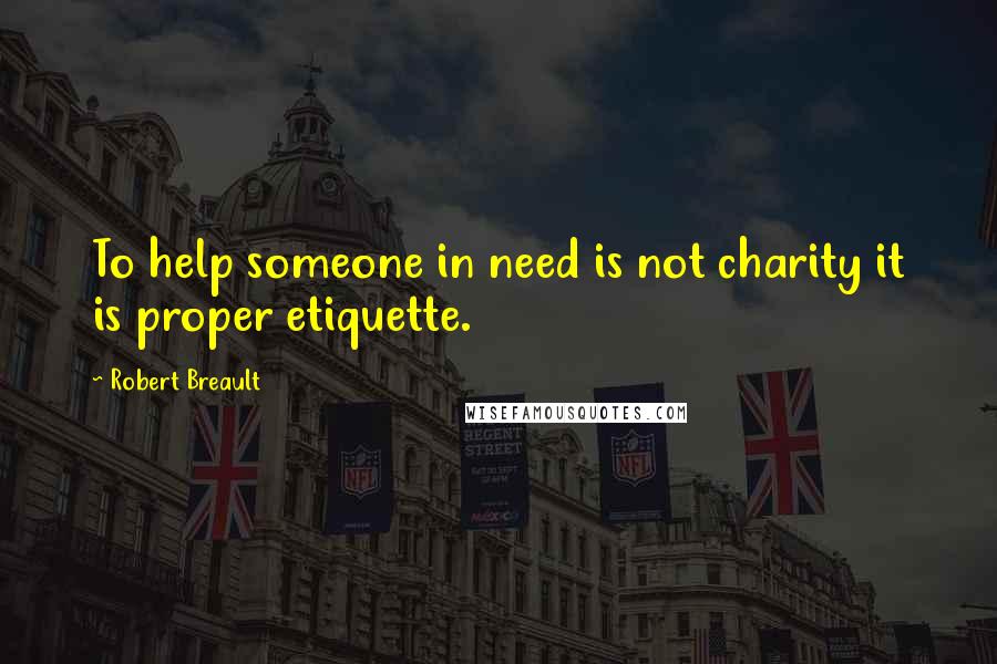 Robert Breault Quotes: To help someone in need is not charity it is proper etiquette.