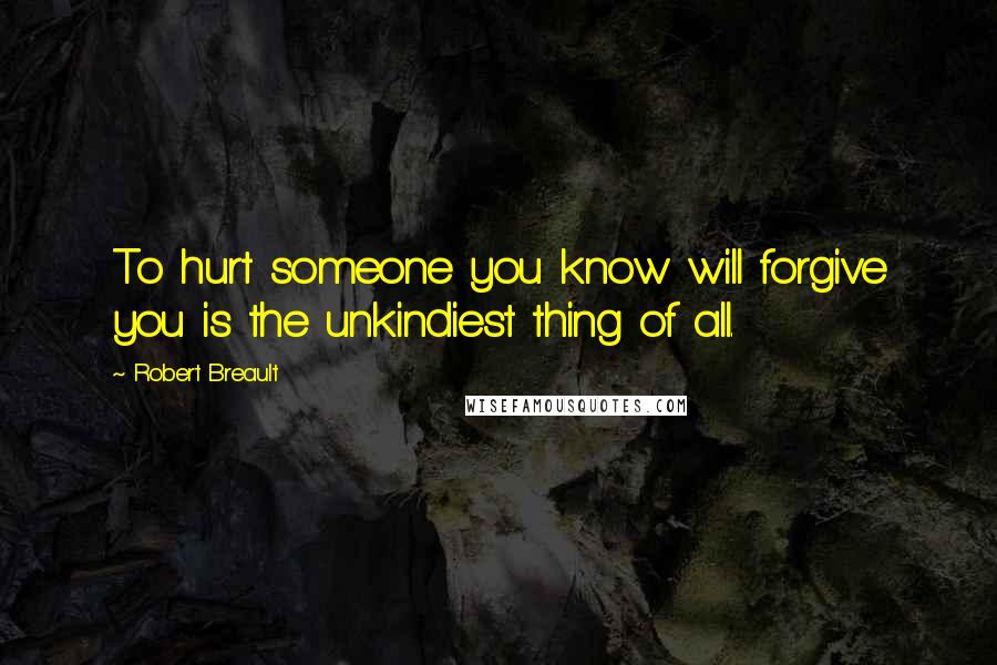 Robert Breault Quotes: To hurt someone you know will forgive you is the unkindiest thing of all.