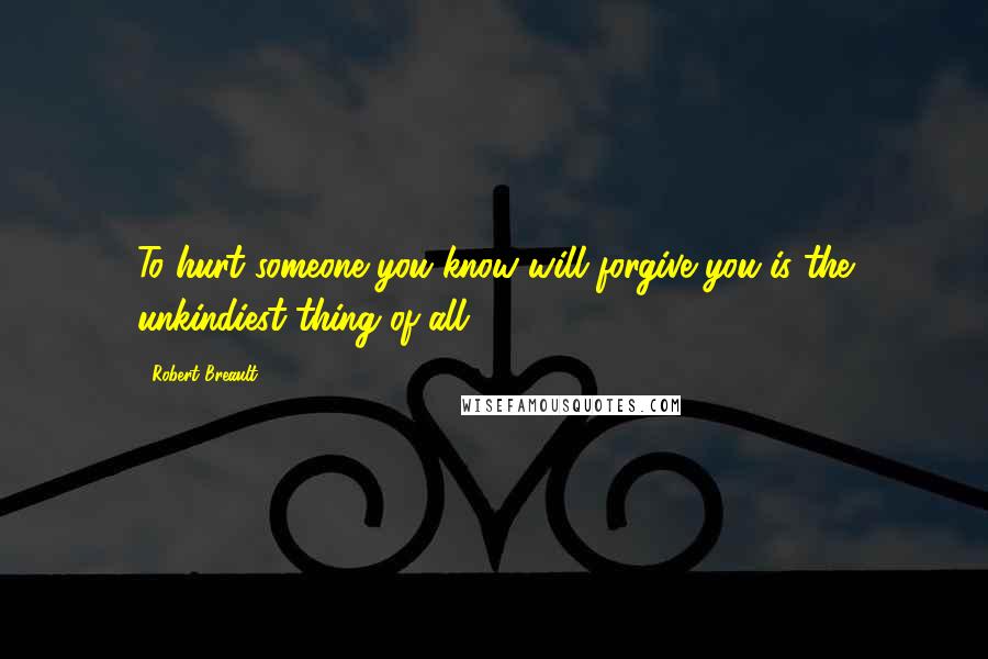 Robert Breault Quotes: To hurt someone you know will forgive you is the unkindiest thing of all.