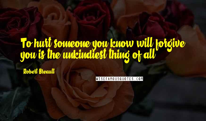 Robert Breault Quotes: To hurt someone you know will forgive you is the unkindiest thing of all.