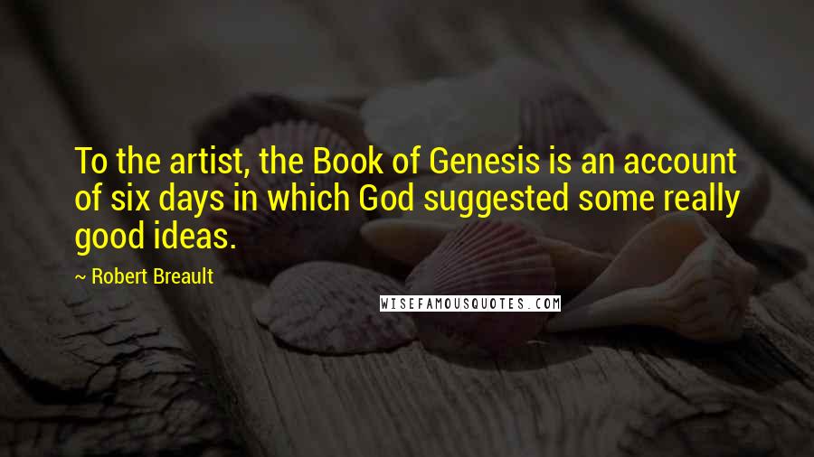 Robert Breault Quotes: To the artist, the Book of Genesis is an account of six days in which God suggested some really good ideas.