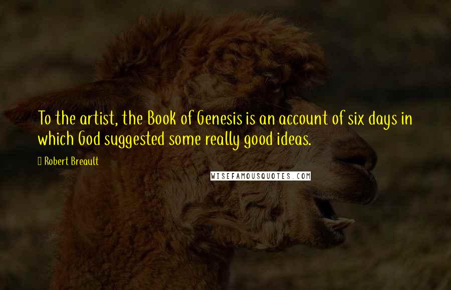 Robert Breault Quotes: To the artist, the Book of Genesis is an account of six days in which God suggested some really good ideas.