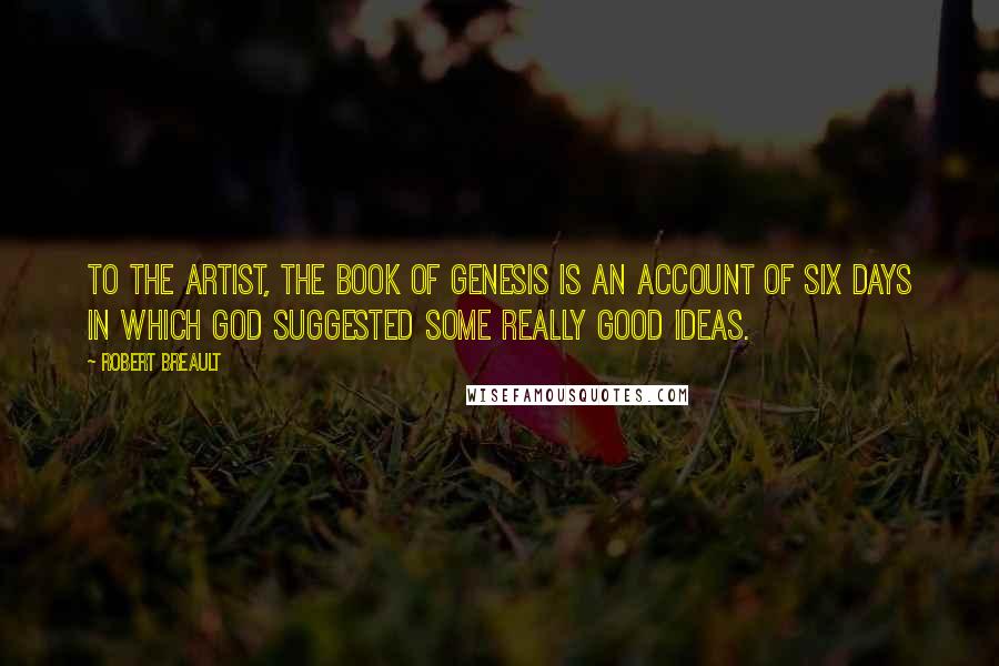 Robert Breault Quotes: To the artist, the Book of Genesis is an account of six days in which God suggested some really good ideas.