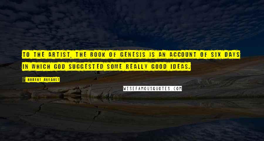 Robert Breault Quotes: To the artist, the Book of Genesis is an account of six days in which God suggested some really good ideas.