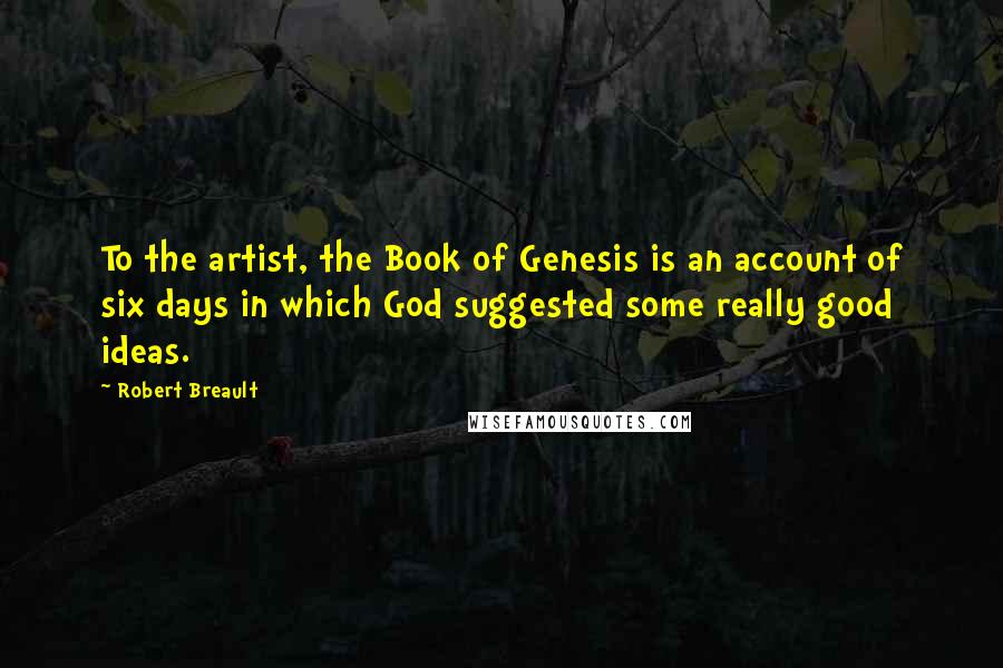 Robert Breault Quotes: To the artist, the Book of Genesis is an account of six days in which God suggested some really good ideas.