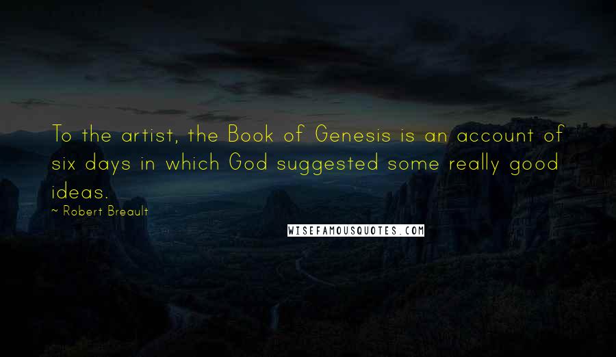Robert Breault Quotes: To the artist, the Book of Genesis is an account of six days in which God suggested some really good ideas.