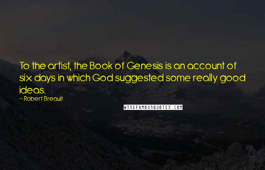 Robert Breault Quotes: To the artist, the Book of Genesis is an account of six days in which God suggested some really good ideas.
