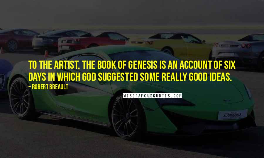 Robert Breault Quotes: To the artist, the Book of Genesis is an account of six days in which God suggested some really good ideas.