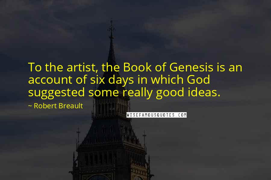 Robert Breault Quotes: To the artist, the Book of Genesis is an account of six days in which God suggested some really good ideas.