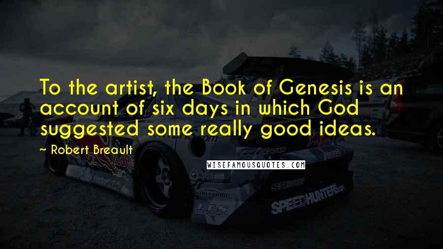 Robert Breault Quotes: To the artist, the Book of Genesis is an account of six days in which God suggested some really good ideas.