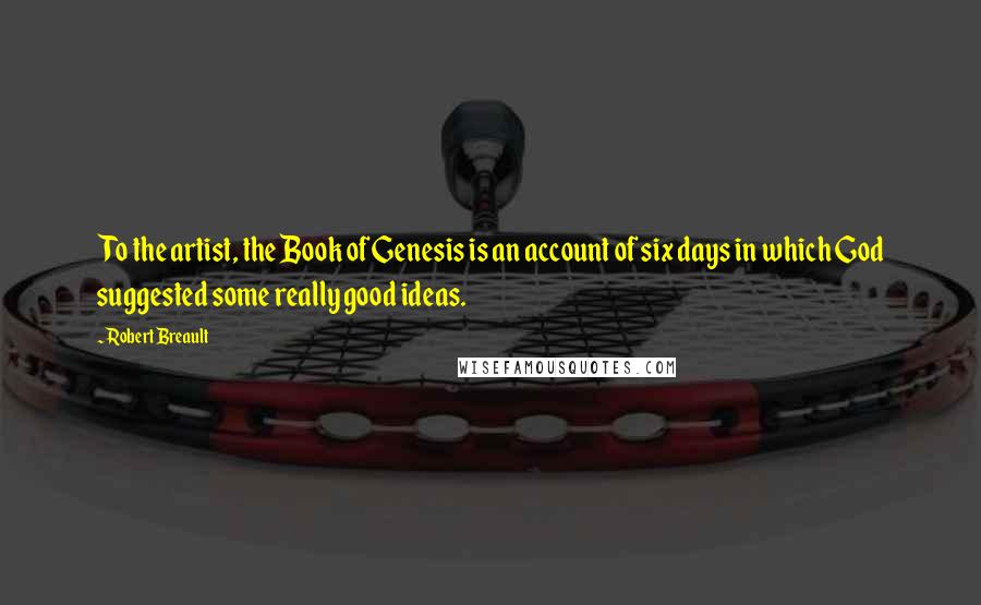 Robert Breault Quotes: To the artist, the Book of Genesis is an account of six days in which God suggested some really good ideas.