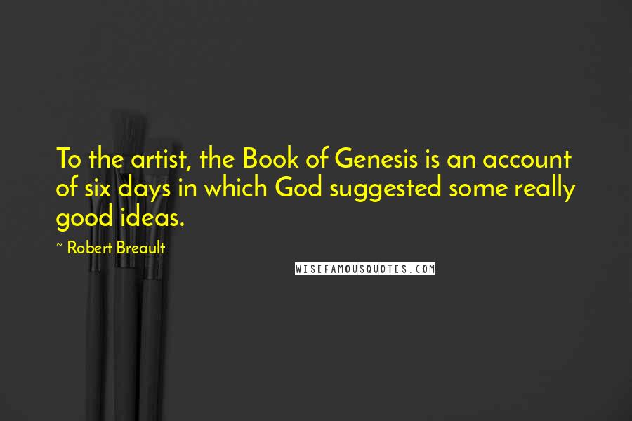 Robert Breault Quotes: To the artist, the Book of Genesis is an account of six days in which God suggested some really good ideas.