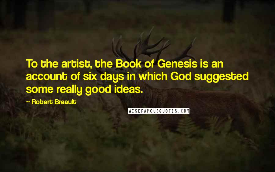Robert Breault Quotes: To the artist, the Book of Genesis is an account of six days in which God suggested some really good ideas.