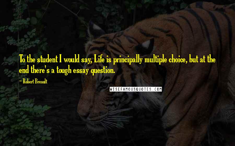 Robert Breault Quotes: To the student I would say, Life is principally multiple choice, but at the end there's a tough essay question.