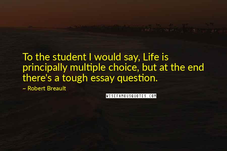 Robert Breault Quotes: To the student I would say, Life is principally multiple choice, but at the end there's a tough essay question.