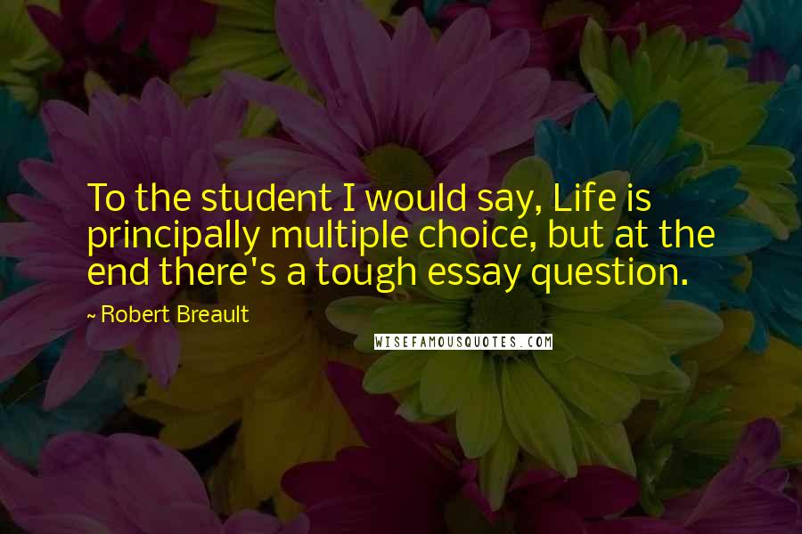 Robert Breault Quotes: To the student I would say, Life is principally multiple choice, but at the end there's a tough essay question.