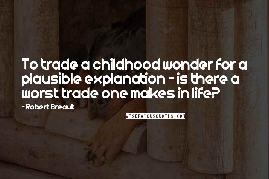 Robert Breault Quotes: To trade a childhood wonder for a plausible explanation - is there a worst trade one makes in life?