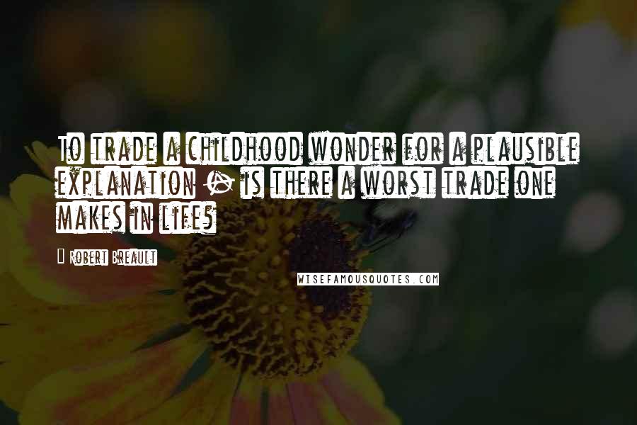 Robert Breault Quotes: To trade a childhood wonder for a plausible explanation - is there a worst trade one makes in life?