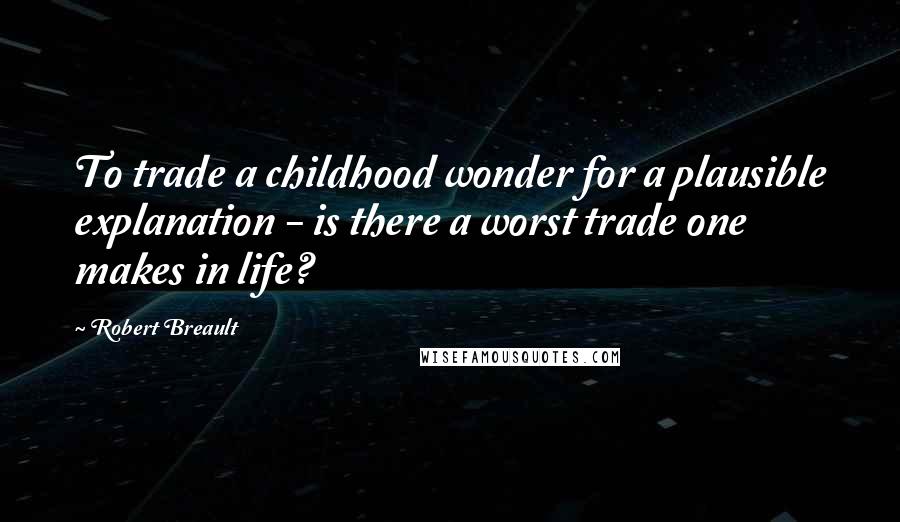 Robert Breault Quotes: To trade a childhood wonder for a plausible explanation - is there a worst trade one makes in life?