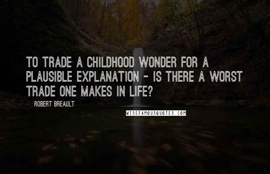 Robert Breault Quotes: To trade a childhood wonder for a plausible explanation - is there a worst trade one makes in life?