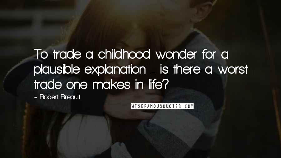 Robert Breault Quotes: To trade a childhood wonder for a plausible explanation - is there a worst trade one makes in life?