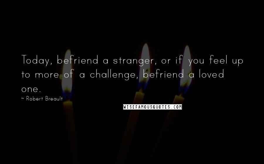 Robert Breault Quotes: Today, befriend a stranger, or if you feel up to more of a challenge, befriend a loved one.