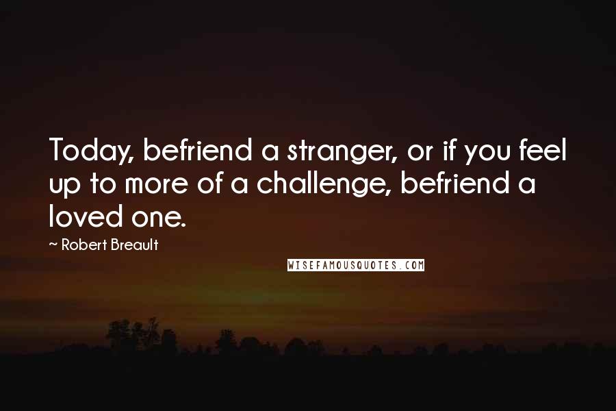 Robert Breault Quotes: Today, befriend a stranger, or if you feel up to more of a challenge, befriend a loved one.