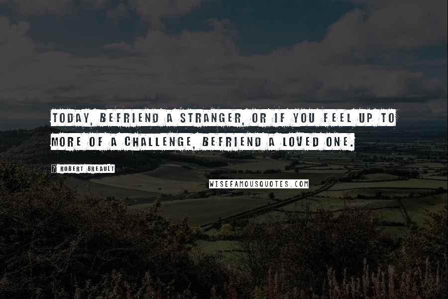 Robert Breault Quotes: Today, befriend a stranger, or if you feel up to more of a challenge, befriend a loved one.