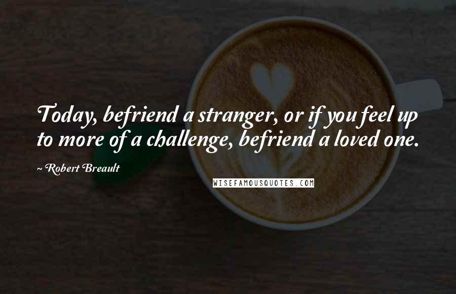 Robert Breault Quotes: Today, befriend a stranger, or if you feel up to more of a challenge, befriend a loved one.