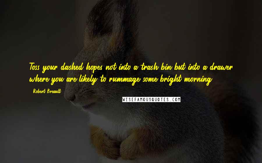 Robert Breault Quotes: Toss your dashed hopes not into a trash bin but into a drawer where you are likely to rummage some bright morning.