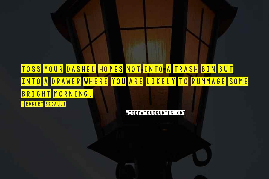 Robert Breault Quotes: Toss your dashed hopes not into a trash bin but into a drawer where you are likely to rummage some bright morning.