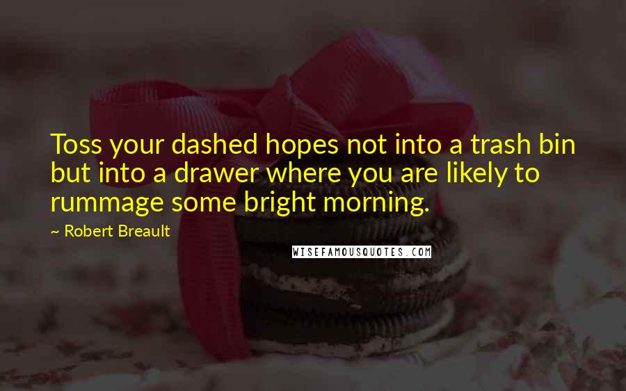 Robert Breault Quotes: Toss your dashed hopes not into a trash bin but into a drawer where you are likely to rummage some bright morning.