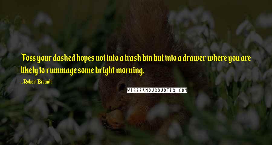 Robert Breault Quotes: Toss your dashed hopes not into a trash bin but into a drawer where you are likely to rummage some bright morning.