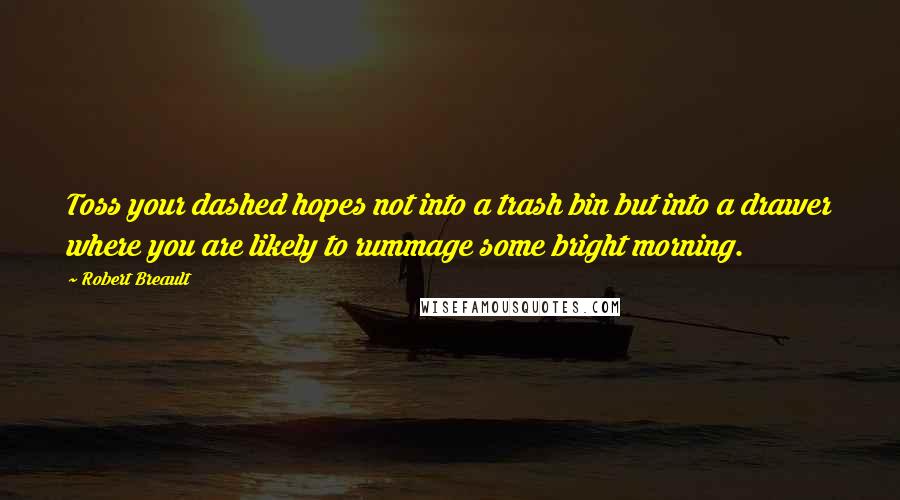 Robert Breault Quotes: Toss your dashed hopes not into a trash bin but into a drawer where you are likely to rummage some bright morning.